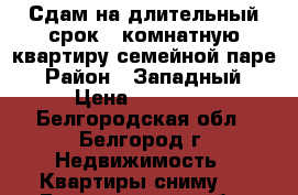 Сдам на длительный срок 1 комнатную квартиру семейной паре › Район ­ Западный › Цена ­ 10 000 - Белгородская обл., Белгород г. Недвижимость » Квартиры сниму   . Белгородская обл.,Белгород г.